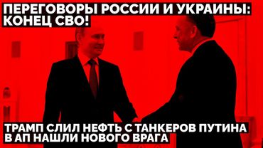 Переговоры России и Украины: конец СВО! Трамп слил нефть с танкеров Путина. В АП нашли нового Врага