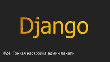 #24. Тонкая настройка админ панели | Django уроки
