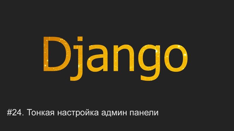 #24. Тонкая настройка админ панели | Django уроки