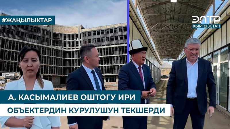 А. КАСЫМАЛИЕВ ОШТОГУ ИРИ ОБЪЕКТЕРДИН КУРУЛУШУН ТЕКШЕРДИ