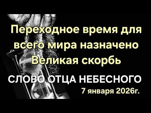 "Переходное время для всего мира назначено: ВЕЛИКАЯ СКОРБЬ" СЛОВО ОТЦА НЕБЕСНОГО 07.01.26г.
