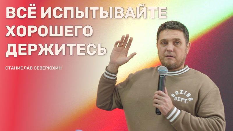 ВСЁ ИСПЫТЫВАЙТЕ, ХОРОШЕГО ДЕРЖИТЕСЬ -  СТАНИСЛАВ СЕВЕРЮХИН