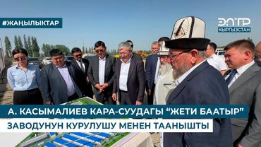 А. КАСЫМАЛИЕВ КАРА-СУУДАГЫ “ЖЕТИ БААТЫР” ЗАВОДУНУН КУРУЛУШУ МЕНЕН ТААНЫШТЫ