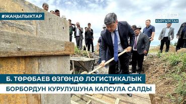 Б. ТӨРӨБАЕВ ӨЗГӨНДӨ ЛОГИСТИКАЛЫК БОРБОРДУН КУРУЛУШУНА КАПСУЛА САЛДЫ