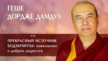 Геше Дордже Дамдул. Прекрасный источник бодхичитты: памятование о доброте родителей