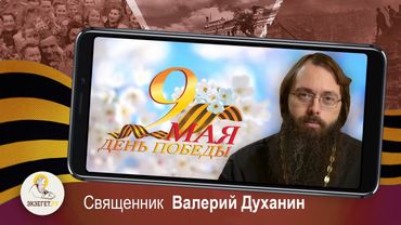 9 МАЯ. ДЕНЬ ПОБЕДЫ. Поздравление священника Валерия Духанина
