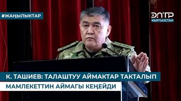 К. ТАШИЕВ: ТАЛАШТУУ АЙМАКТАР ТАКТАЛЫП МАМЛЕКЕТТИН АЙМАГЫ КЕҢЕЙДИ