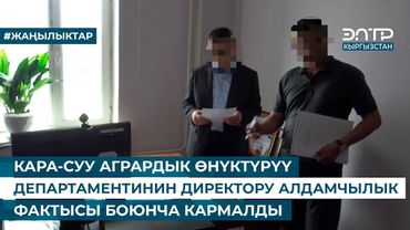КАРА-СУУ АГРАРДЫК ӨНҮКТҮРҮҮ ДЕПАРТАМЕНТИНИН ДИРЕКТОРУ АЛДАМЧЫЛЫК ФАКТЫСЫ БОЮНЧА КАРМАЛДЫ