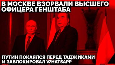 В Москве взорвали высшего офицера Генштаба. Путин покаялся перед таджиками и заблокировал WhatsApp