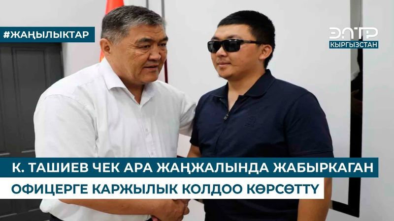 К. ТАШИЕВ ЧЕК АРА ЖАҢЖАЛЫНДА ЖАБЫРКАГАН ОФИЦЕРГЕ КАРЖЫЛЫК КОЛДОО КӨРСӨТТҮ