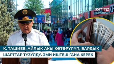 К. ТАШИЕВ: АЙЛЫК АКЫ КӨТӨРҮЛҮП, БАРДЫК ШАРТТАР ТҮЗҮЛДҮ. ЭМИ ИШТЕШ ГАНА КЕРЕК