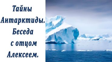 Тайны Антарктиды. Беседа с о. Алексеем для You tube.