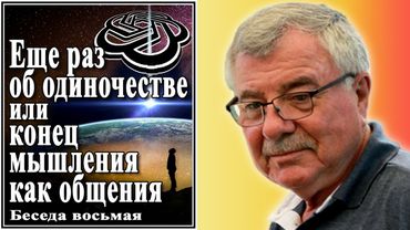 Еще раз об одиночестве или конец мышления как общения. Беседа восьмая. №8