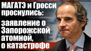МАГАТЭ и Гросси проснулись: заявление о Запорожской атомной, о катастрофе