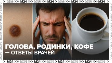 Головная боль, родинки, кофе: главные советы от врачей — Доктор 24 | Москва 24