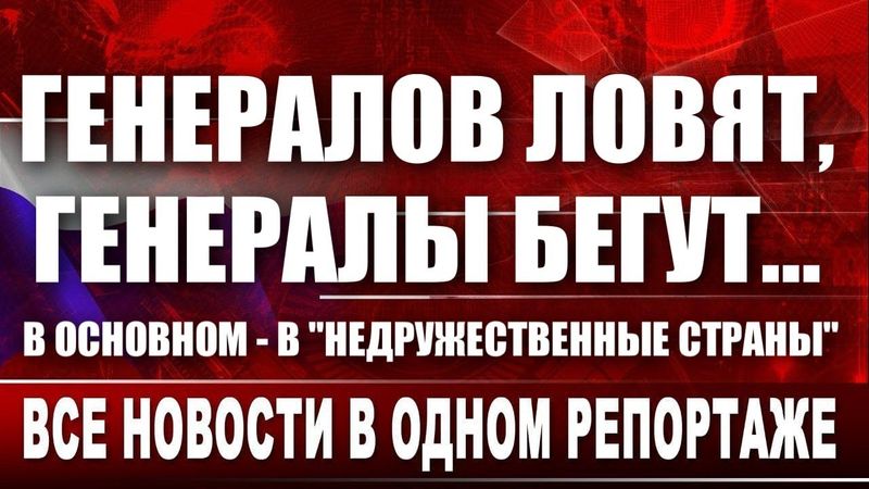 Генералов ловят, генералы бегут... В основном - в "недружественные страны"