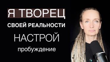 Настрой: Я СОЗДАТЕЛЬ СВОЕЙ РЕАЛЬНОСТИ. Слушай и создавай жизнь осознанно. 11 минут открывающие чудо