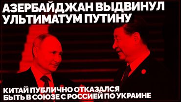 Азербайджан выдвинул ультиматум Путину. Китай публично отказался быть в союзе с Россией по Украине