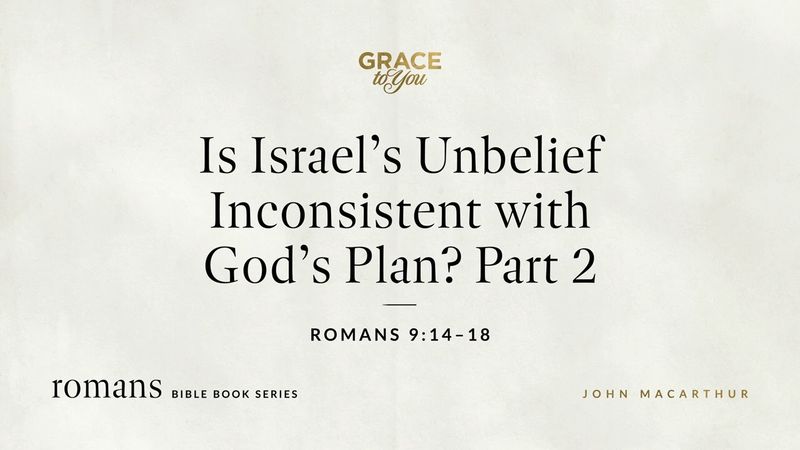 Is Israel's Unbelief Inconsistent with God's Plan? Part 2 (Romans 9:14–18) John MacArthur