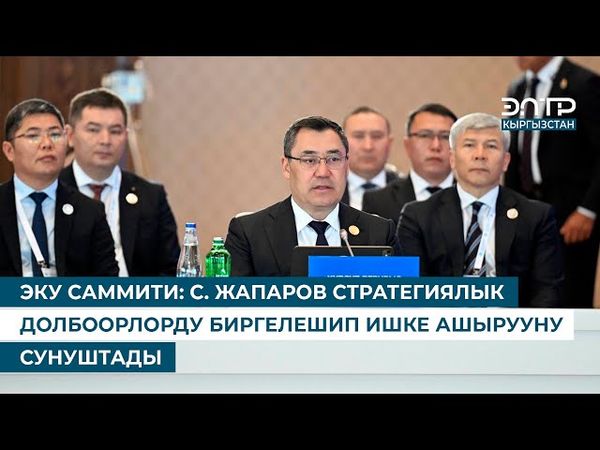 ЭКУ САММИТИ: С. ЖАПАРОВ СТРАТЕГИЯЛЫК ДОЛБООРЛОРДУ БИРГЕЛЕШИП ИШКЕ АШЫРУУНУ СУНУШТАДЫ