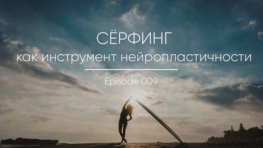 Episode 009 || Сёрфинг как инструмент нейропластичности
