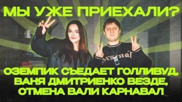 Мы уже приехали #18: Оземпик съедает Голливуд, Ваня Дмитриенко везде, отмена Вали Карнавал