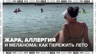 Жара, аллергия и меланома: как пережить лето в Москве без последствий — Москва 24