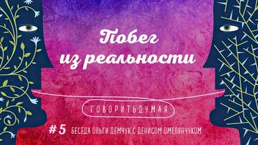 Говоритьдумая №5. Побег из реальности. Беседа Ольги Демчук с Денисом Омелянчуком.