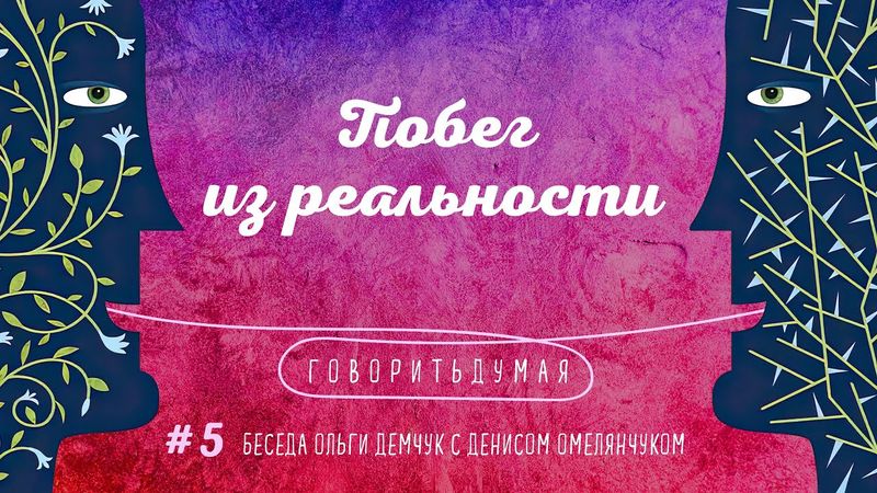 Говоритьдумая №5. Побег из реальности. Беседа Ольги Демчук с Денисом Омелянчуком.