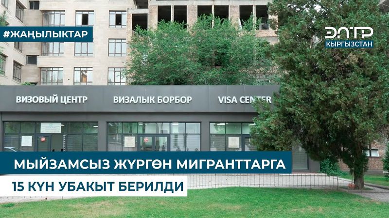МЫЙЗАМСЫЗ ЖҮРГӨН МИГРАНТТАРГА 15 КҮН УБАКЫТ БЕРИЛДИ