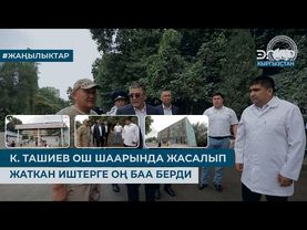К. ТАШИЕВ ОШ ШААРЫНДА ЖАСАЛЫП ЖАТКАН ИШТЕРГЕ ОҢ БАА БЕРДИ