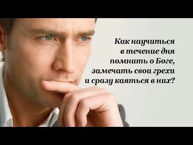 Как научиться в течение дня помнить о Боге, замечать свои грехи и сразу каяться в них?