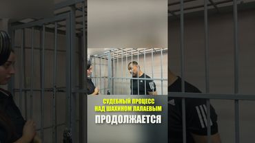 СУДЕБНЫЙ ПРОЦЕСС НАД ШАХИНОМ ЛАЛАЕВЫМ ПРОДОЛЖАЕТСЯ
