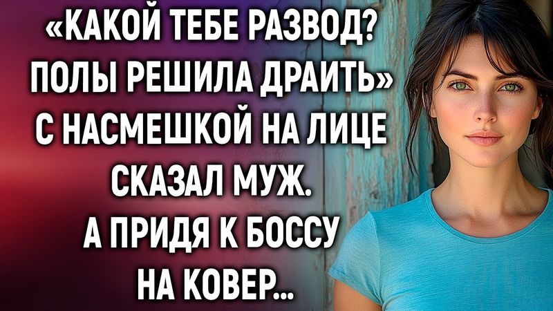 Какой тебе развод? Полы решила драить, с насмешкой сказал муж. А придя к боссу на ковер…