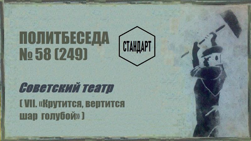 249. Советский театр — VII. «Крутится, вертится шар голубой». Политбеседа №58