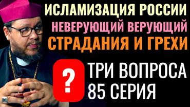 Исламизация России? Неверующий верующий? Страдания и грехи? Три вопроса. 85 серия