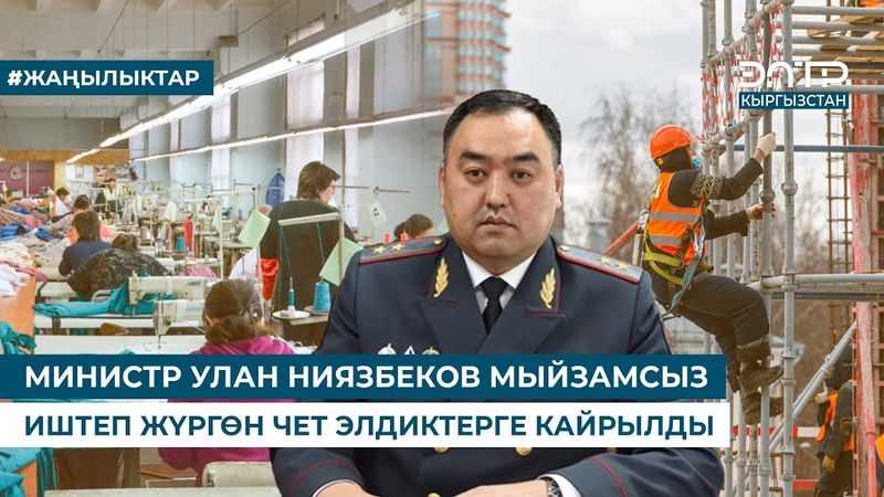МИНИСТР УЛАН НИЯЗБЕКОВ МЫЙЗАМСЫЗ ИШТЕП ЖҮРГӨН ЧЕТ ЭЛДИКТЕРГЕ КАЙРЫЛДЫ
