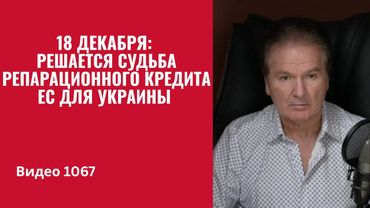 18 декабря: решается судьба репарационного кредита ЕС для Украины /№1067/ Юрий Швец