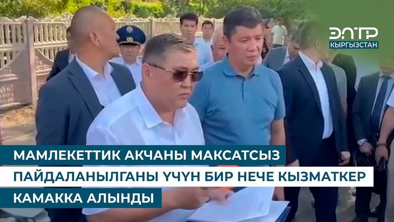 МАМЛЕКЕТТИК АКЧАНЫ МАКСАТСЫЗ ПАЙДАЛАНЫЛГАНЫ ҮЧҮН БИР НЕЧЕ КЫЗМАТКЕР КАМАККА АЛЫНДЫ