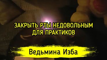 ЗАКРЫТЬ РТЫ НЕДОВОЛЬНЫМ. ДЛЯ ПРАКТИКОВ. ВЕДЬМИНА ИЗБА ▶️ МАГИЯ